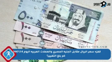 قفزة سعر الريال مقابل الجنيه المصري والعملات العربية اليوم 6-2-1447 – كم بلغ التغيير؟